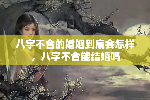 八字不合的婚姻到底会怎样，八字不合能结婚吗