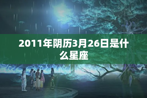 2011年阴历3月26日是什么星座