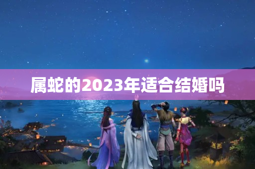 属蛇的2023年适合结婚吗