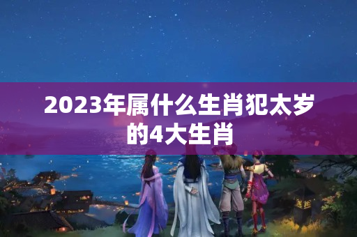 2023年属什么生肖犯太岁的4大生肖