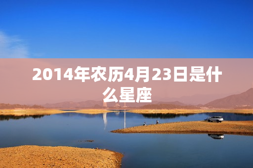 2014年农历4月23日是什么星座