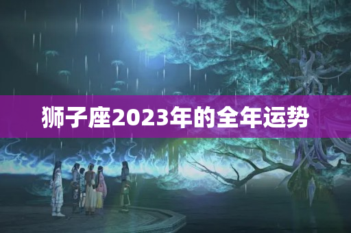 狮子座2023年的全年运势