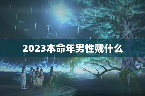 2023本命年男性戴什么