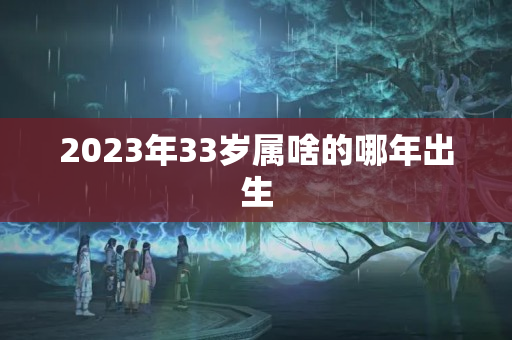 2023年33岁属啥的哪年出生