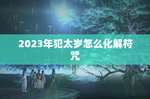 2023年犯太岁怎么化解符咒