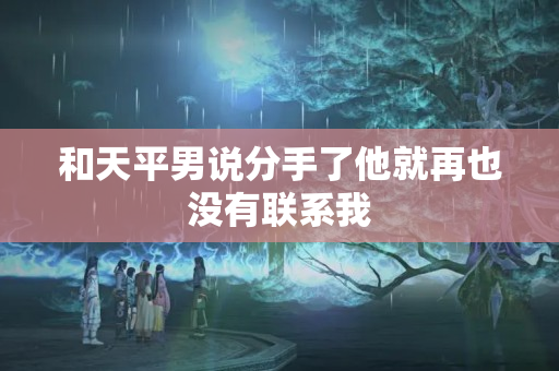 和天平男说分手了他就再也没有联系我