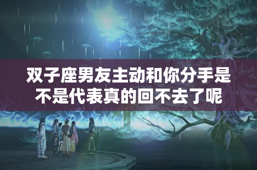 双子座男友主动和你分手是不是代表真的回不去了呢