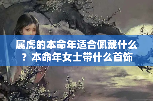 属虎的本命年适合佩戴什么？本命年女士带什么首饰