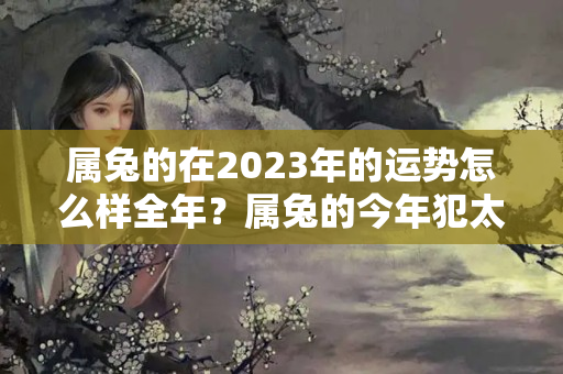 属兔的在2023年的运势怎么样全年？属兔的今年犯太岁吗?2023