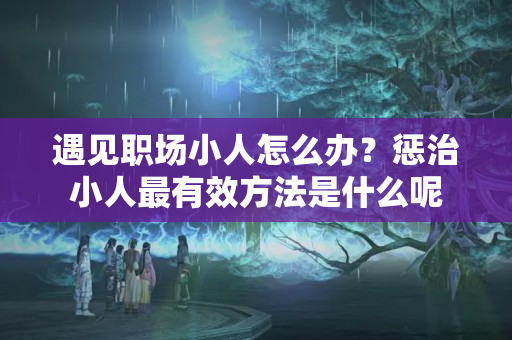 遇见职场小人怎么办？惩治小人最有效方法是什么呢