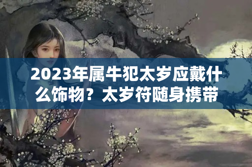 2023年属牛犯太岁应戴什么饰物？太岁符随身携带