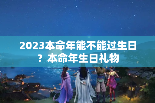 2023本命年能不能过生日？本命年生日礼物