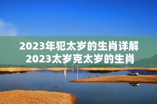 2023年犯太岁的生肖详解 2023太岁克太岁的生肖