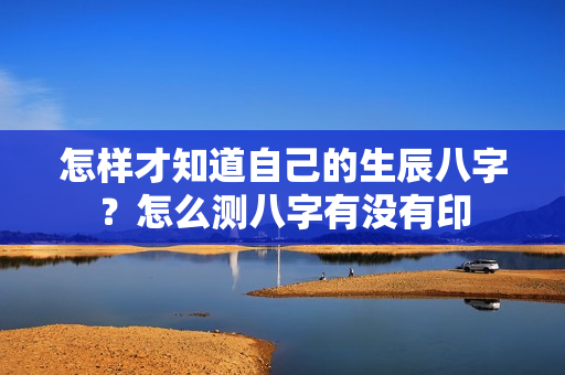 怎样才知道自己的生辰八字？怎么测八字有没有印