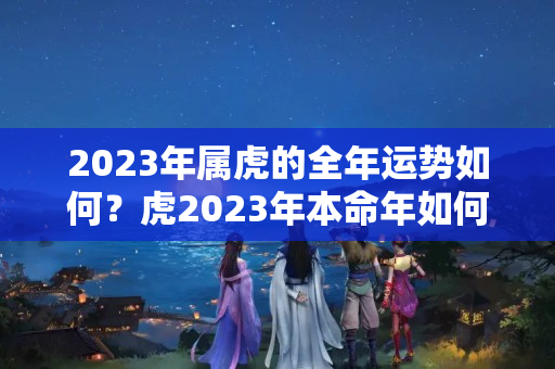 2023年属虎的全年运势如何？虎2023年本命年如何