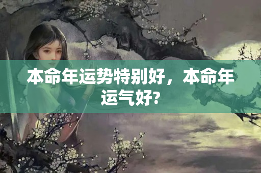 本命年运势特别好，本命年运气好?