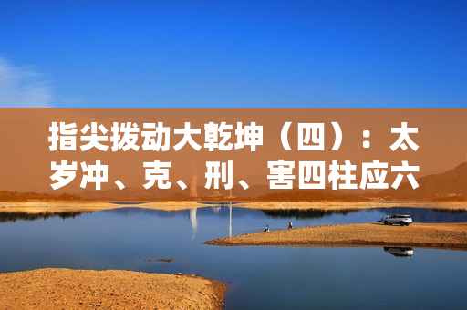 指尖拨动大乾坤（四）：太岁冲、克、刑、害四柱应六亲（冲太岁就一定不好吗）