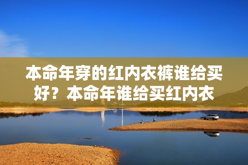 本命年穿的红内衣裤谁给买好？本命年谁给买红内衣