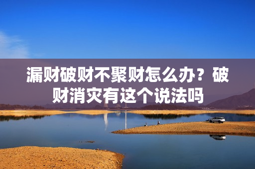 漏财破财不聚财怎么办？破财消灾有这个说法吗