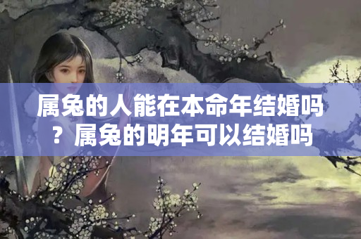 属兔的人能在本命年结婚吗？属兔的明年可以结婚吗