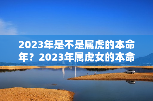 2023年是不是属虎的本命年？2023年属虎女的本命年好不好