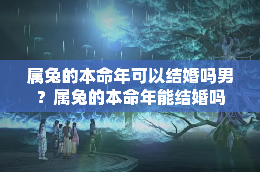 属兔的本命年可以结婚吗男？属兔的本命年能结婚吗