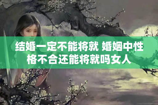 结婚一定不能将就 婚姻中性格不合还能将就吗女人