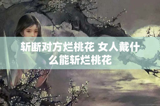 斩断对方烂桃花 女人戴什么能斩烂桃花