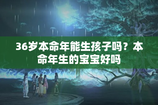 36岁本命年能生孩子吗？本命年生的宝宝好吗