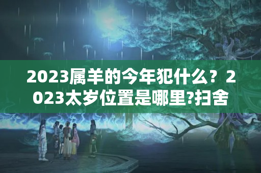 2023属羊的今年犯什么？2023太岁位置是哪里?扫舍