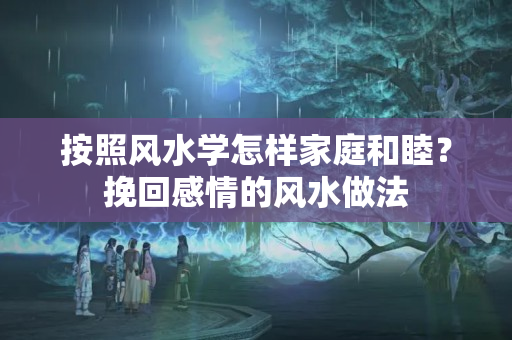 按照风水学怎样家庭和睦？挽回感情的风水做法