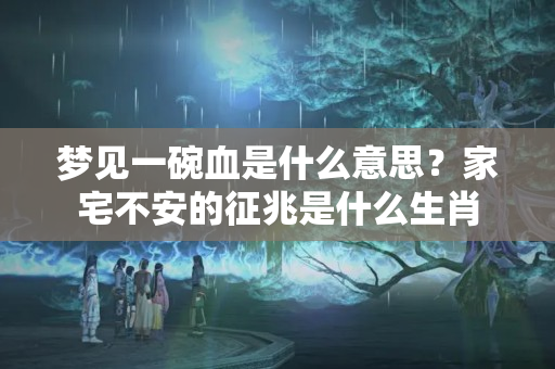 梦见一碗血是什么意思？家宅不安的征兆是什么生肖