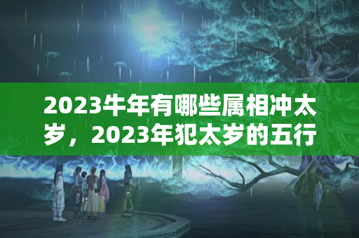 2023牛年有哪些属相冲太岁，2023年犯太岁的五行？犯太岁和破太岁哪个严重