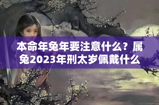 本命年兔年要注意什么？属兔2023年刑太岁佩戴什么