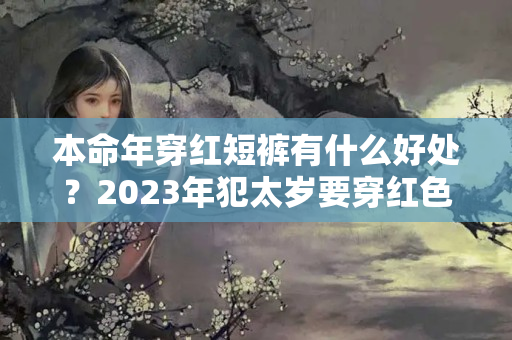 本命年穿红短裤有什么好处？2023年犯太岁要穿红色吗