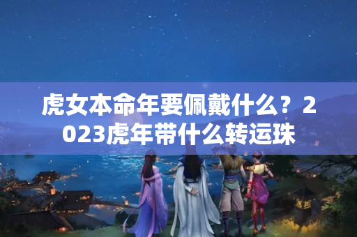 虎女本命年要佩戴什么？2023虎年带什么转运珠