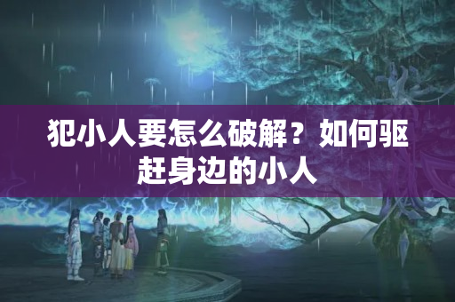 犯小人要怎么破解？如何驱赶身边的小人