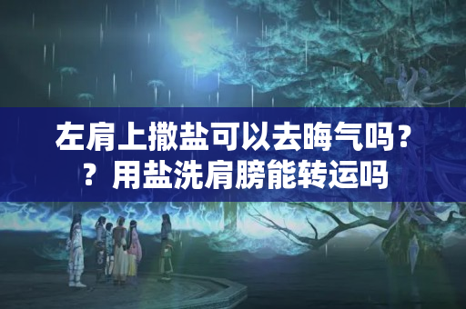 左肩上撒盐可以去晦气吗？？用盐洗肩膀能转运吗