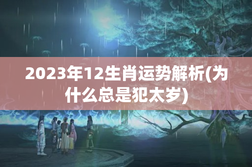 2023年12生肖运势解析(为什么总是犯太岁)