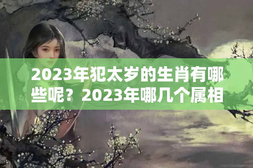 2023年犯太岁的生肖有哪些呢？2023年哪几个属相犯太岁?为什么犯太岁?如何化解?