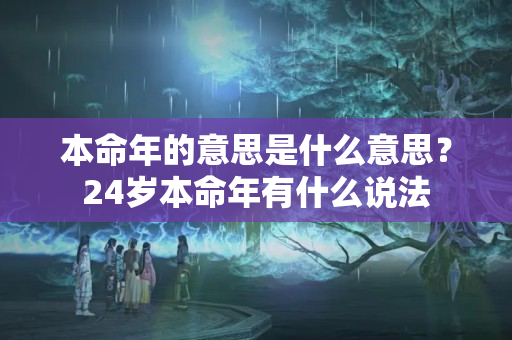 本命年的意思是什么意思？24岁本命年有什么说法