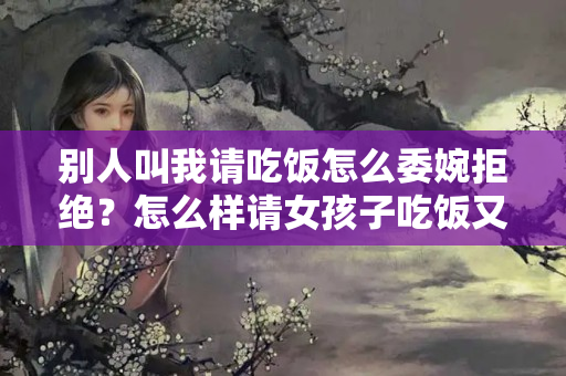 别人叫我请吃饭怎么委婉拒绝？怎么样请女孩子吃饭又不会被拒绝