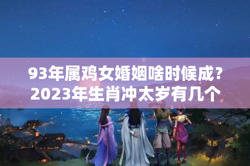 93年属鸡女婚姻啥时候成？2023年生肖冲太岁有几个