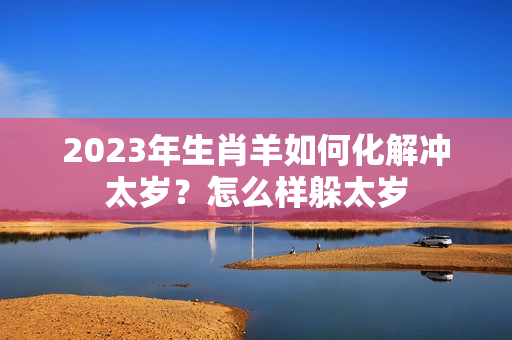 2023年生肖羊如何化解冲太岁？怎么样躲太岁