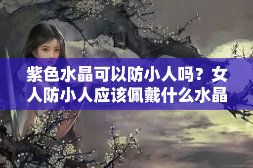 紫色水晶可以防小人吗？女人防小人应该佩戴什么水晶