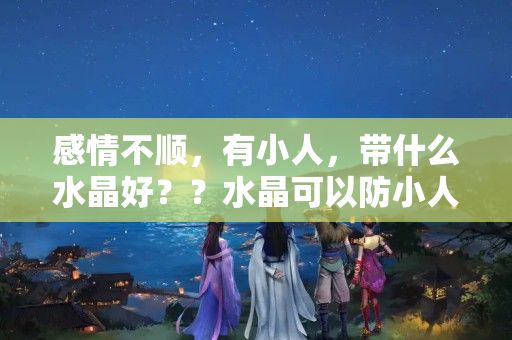 感情不顺，有小人，带什么水晶好？？水晶可以防小人吗