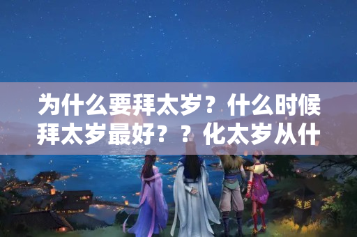 为什么要拜太岁？什么时候拜太岁最好？？化太岁从什么时候开始