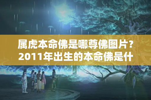 属虎本命佛是哪尊佛图片？2011年出生的本命佛是什么