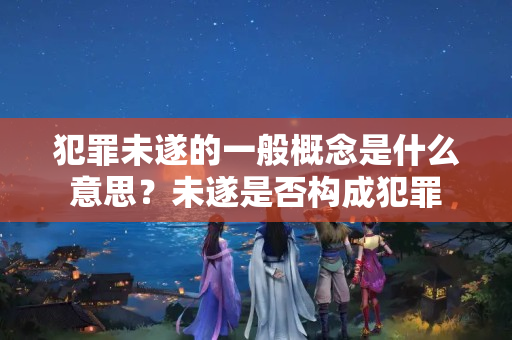 犯罪未遂的一般概念是什么意思？未遂是否构成犯罪