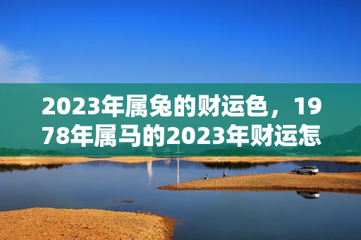 2023年属兔的财运色，1978年属马的2023年财运怎么样